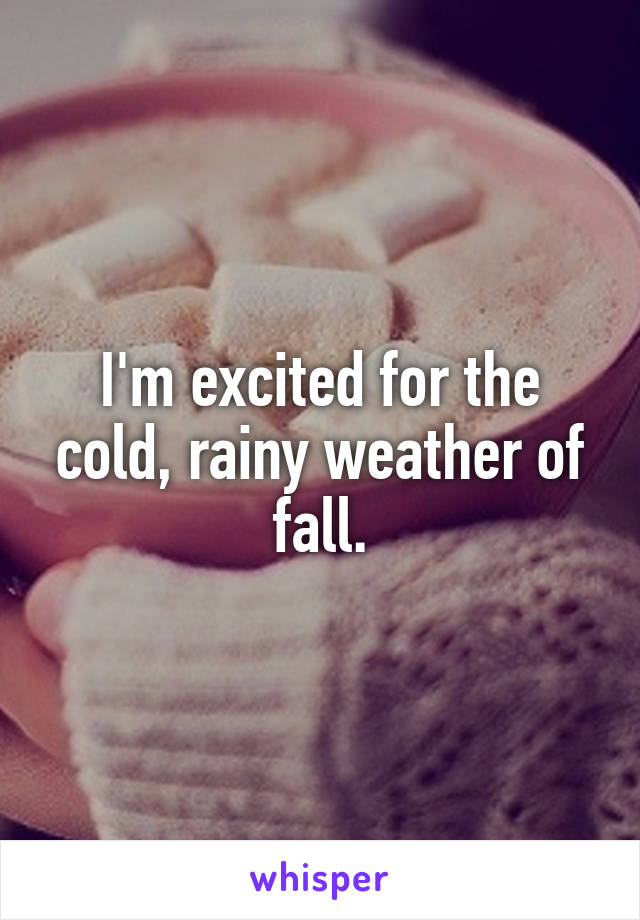 I'm excited for the cold, rainy weather of fall.