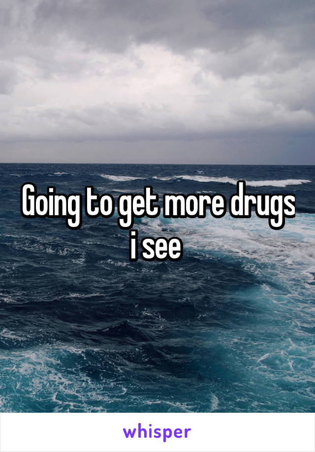 Going to get more drugs i see 