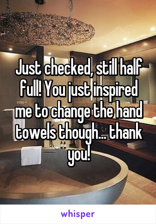 Just checked, still half full! You just inspired me to change the hand towels though... thank you!