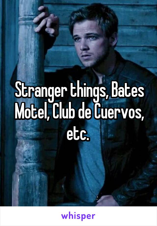 Stranger things, Bates Motel, Club de Cuervos, etc. 