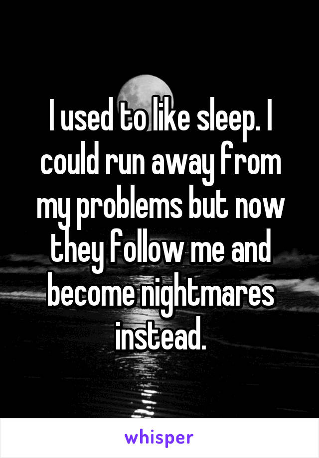 I used to like sleep. I could run away from my problems but now they follow me and become nightmares instead.