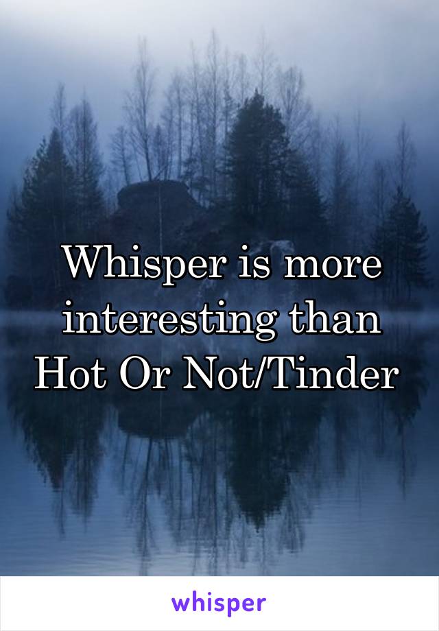 Whisper is more interesting than Hot Or Not/Tinder 