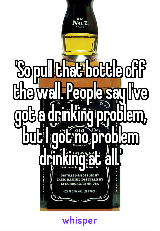 'So pull that bottle off the wall. People say I've got a drinking problem, but I got no problem drinking at all.'