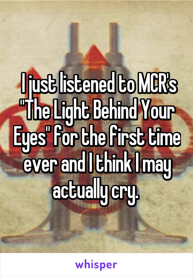  I just listened to MCR's "The Light Behind Your Eyes" for the first time ever and I think I may actually cry. 