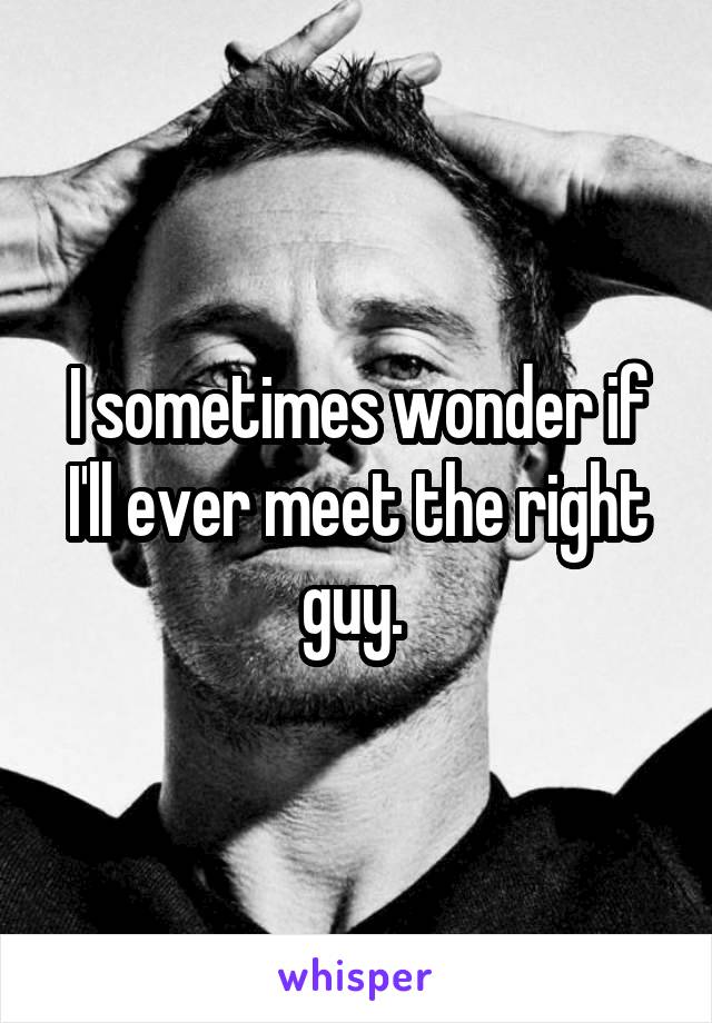I sometimes wonder if I'll ever meet the right guy. 