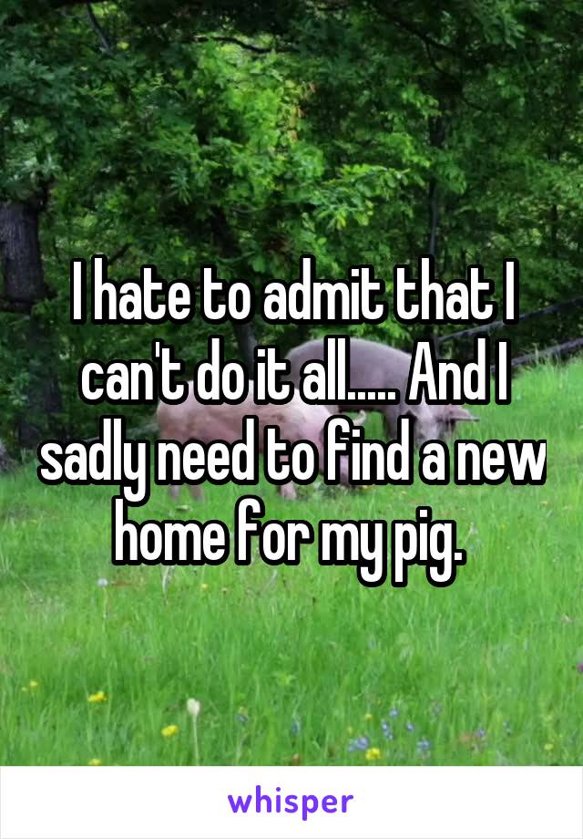 I hate to admit that I can't do it all..... And I sadly need to find a new home for my pig. 