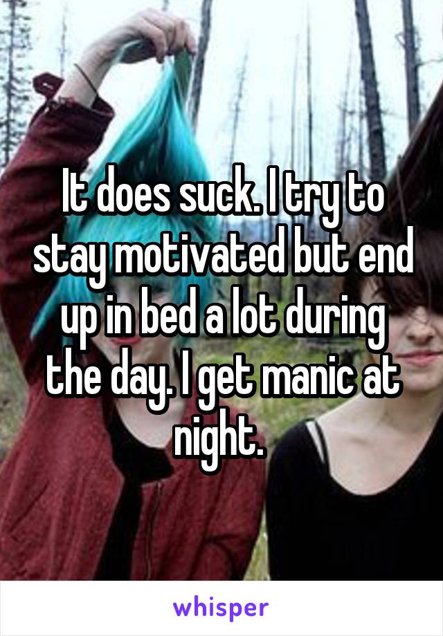 It does suck. I try to stay motivated but end up in bed a lot during the day. I get manic at night. 