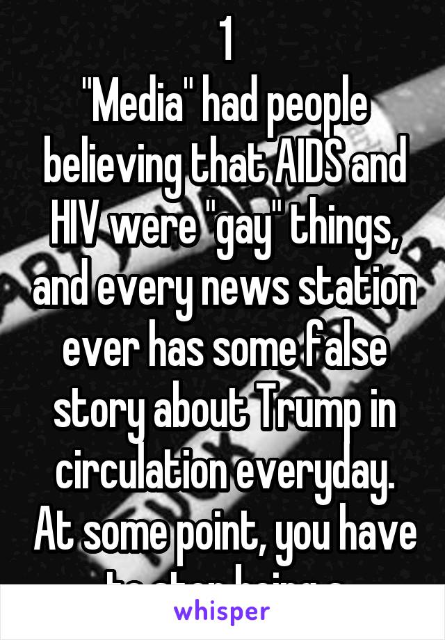 1
"Media" had people believing that AIDS and HIV were "gay" things, and every news station ever has some false story about Trump in circulation everyday. At some point, you have to stop being a