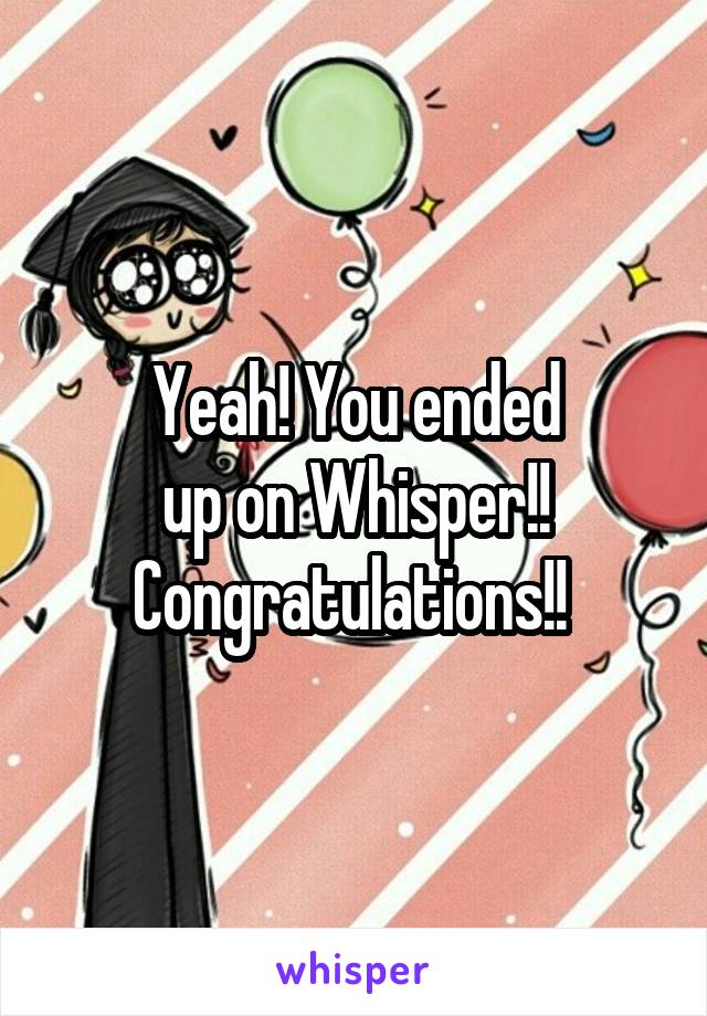 Yeah! You ended
up on Whisper!!
Congratulations!! 