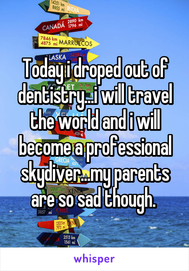 Today i droped out of dentistry...i will travel the world and i will become a professional skydiver...my parents are so sad though. 