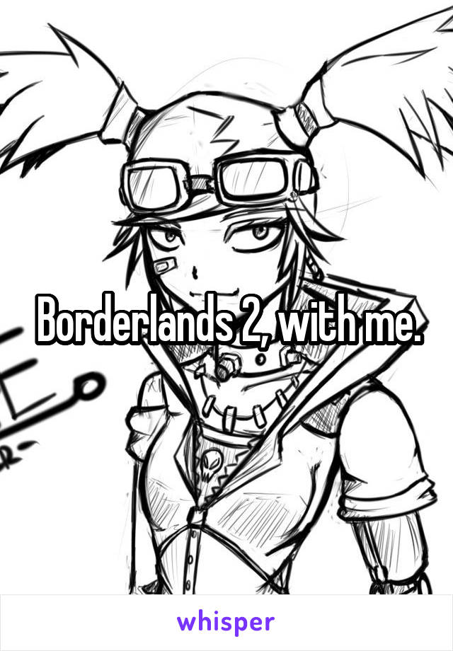 Borderlands 2, with me.