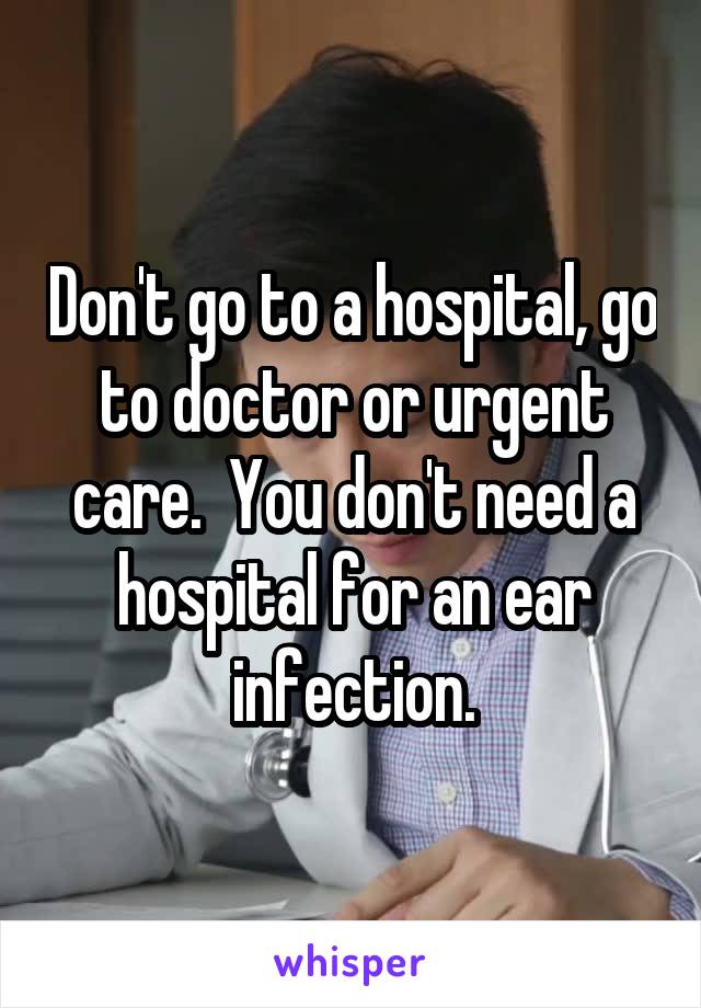 Don't go to a hospital, go to doctor or urgent care.  You don't need a hospital for an ear infection.