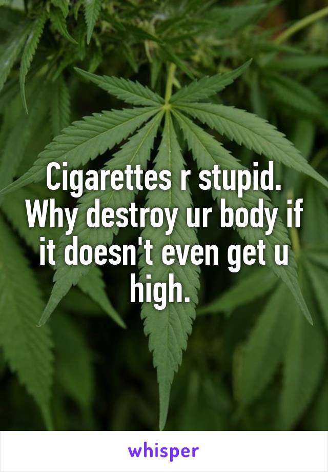 Cigarettes r stupid. Why destroy ur body if it doesn't even get u high. 