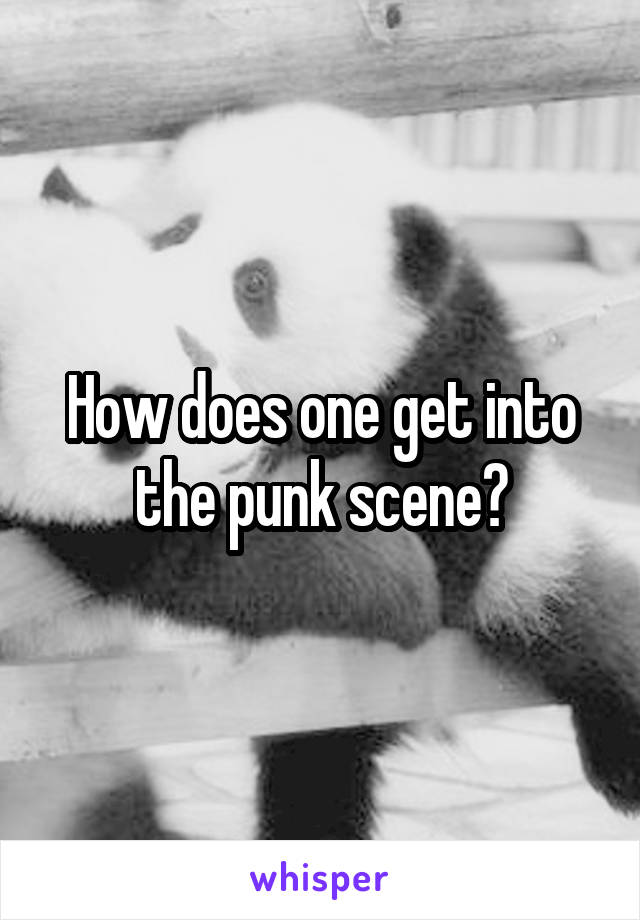 How does one get into the punk scene?