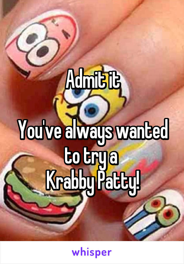 Admit it

You've always wanted to try a 
Krabby Patty!