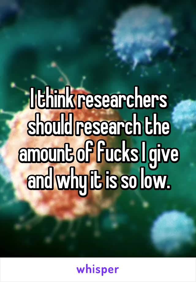 I think researchers should research the amount of fucks I give and why it is so low.