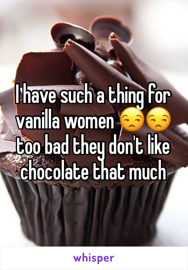 I have such a thing for vanilla women 😒😒too bad they don't like chocolate that much