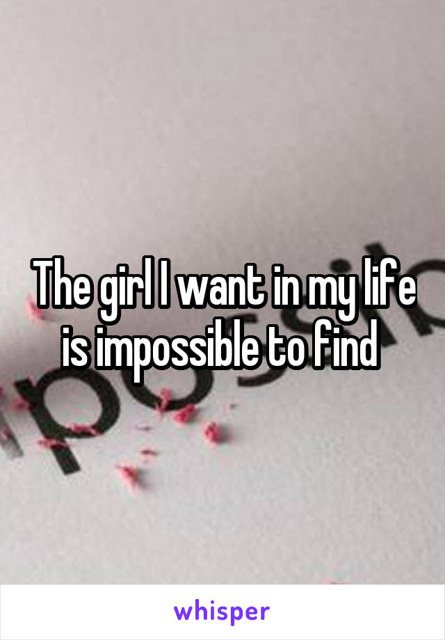 The girl I want in my life is impossible to find 