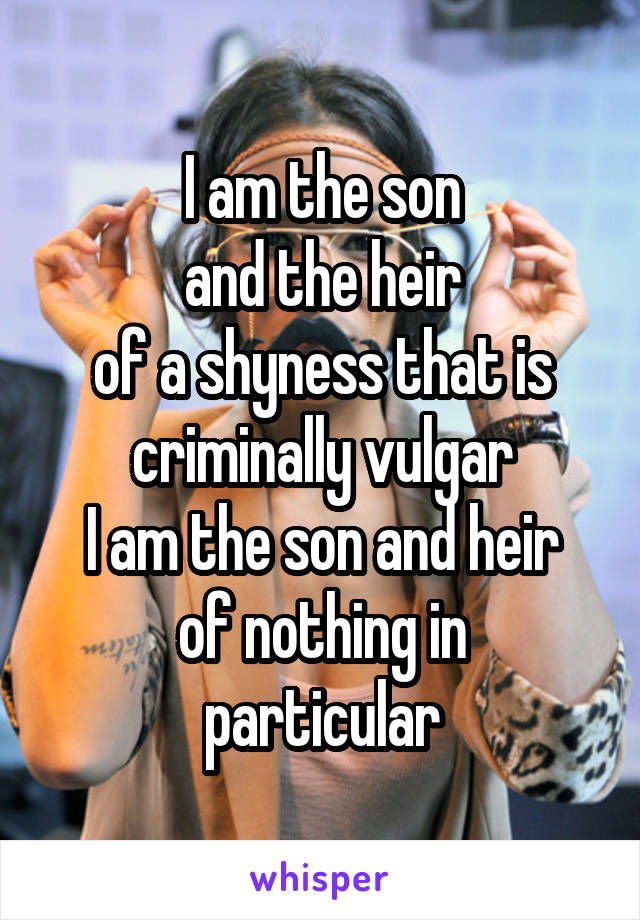 
I am the son
and the heir
of a shyness that is criminally vulgar
I am the son and heir
of nothing in particular
