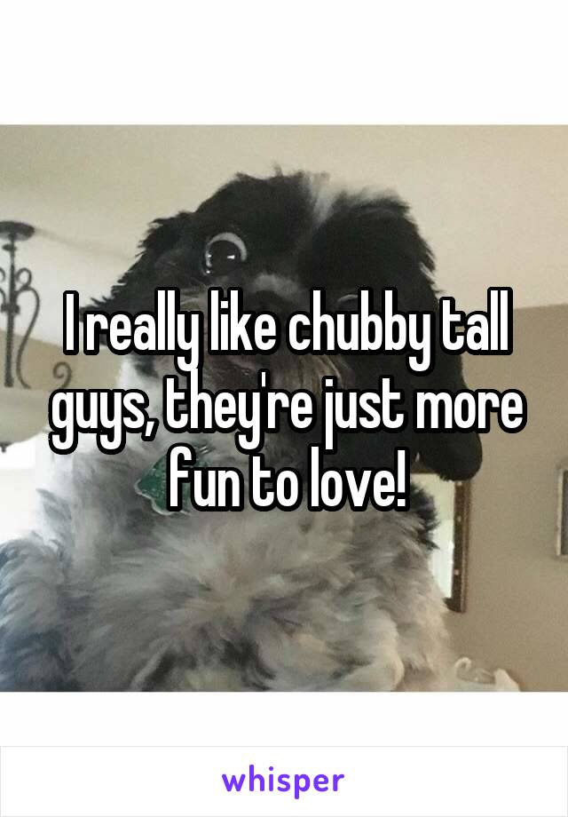 I really like chubby tall guys, they're just more fun to love!