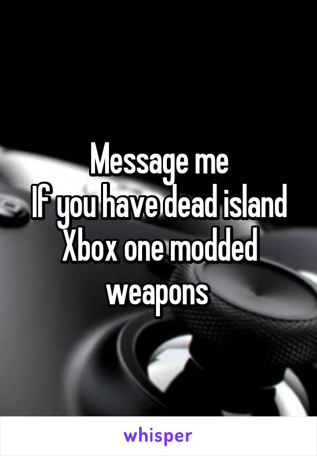 Message me
If you have dead island Xbox one modded weapons 