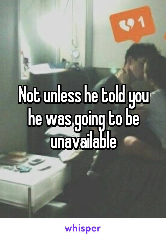 Not unless he told you he was going to be unavailable