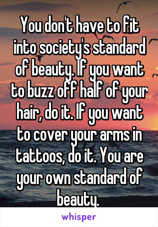 You don't have to fit into society's standard of beauty. If you want to buzz off half of your hair, do it. If you want to cover your arms in tattoos, do it. You are your own standard of beauty. 