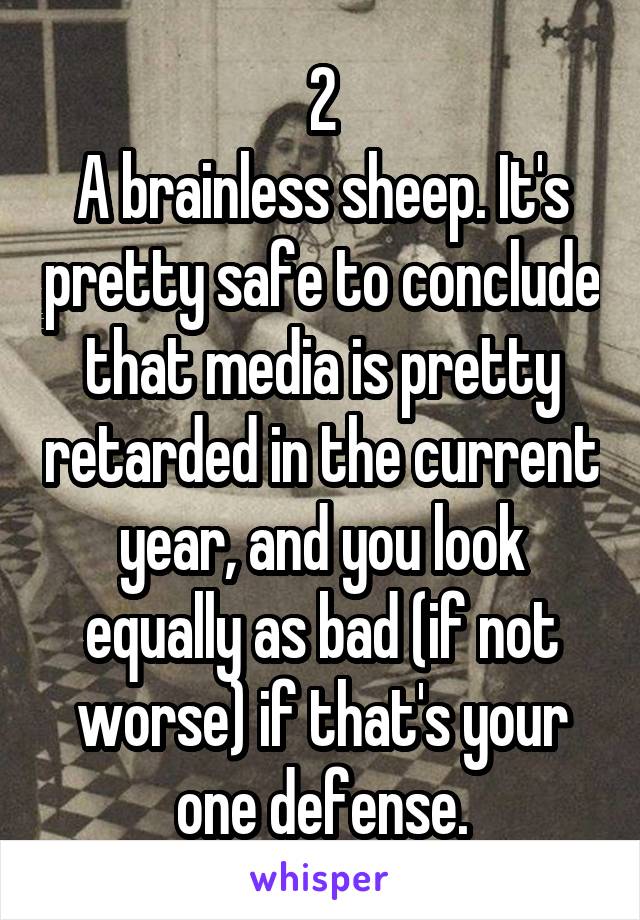 2
A brainless sheep. It's pretty safe to conclude that media is pretty retarded in the current year, and you look equally as bad (if not worse) if that's your one defense.