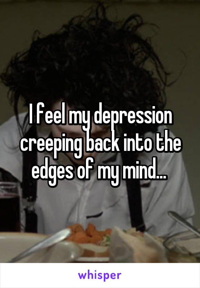 I feel my depression creeping back into the edges of my mind... 