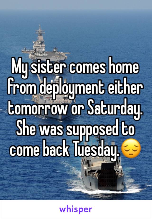 My sister comes home from deployment either tomorrow or Saturday. She was supposed to come back Tuesday.😔