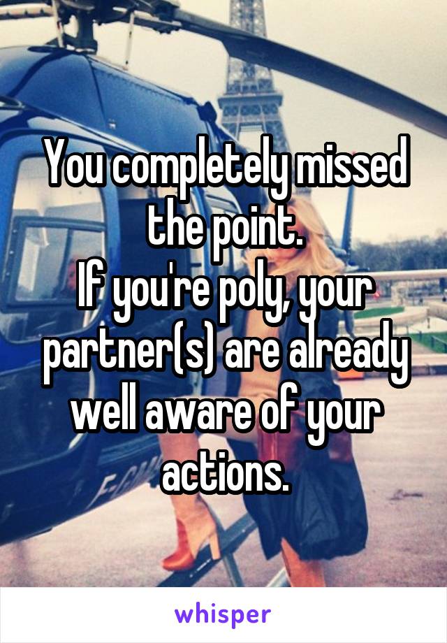 You completely missed the point.
If you're poly, your partner(s) are already well aware of your actions.