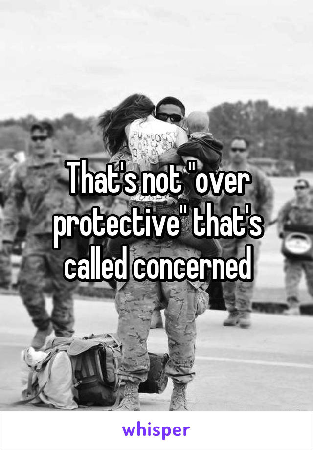 That's not "over protective" that's called concerned