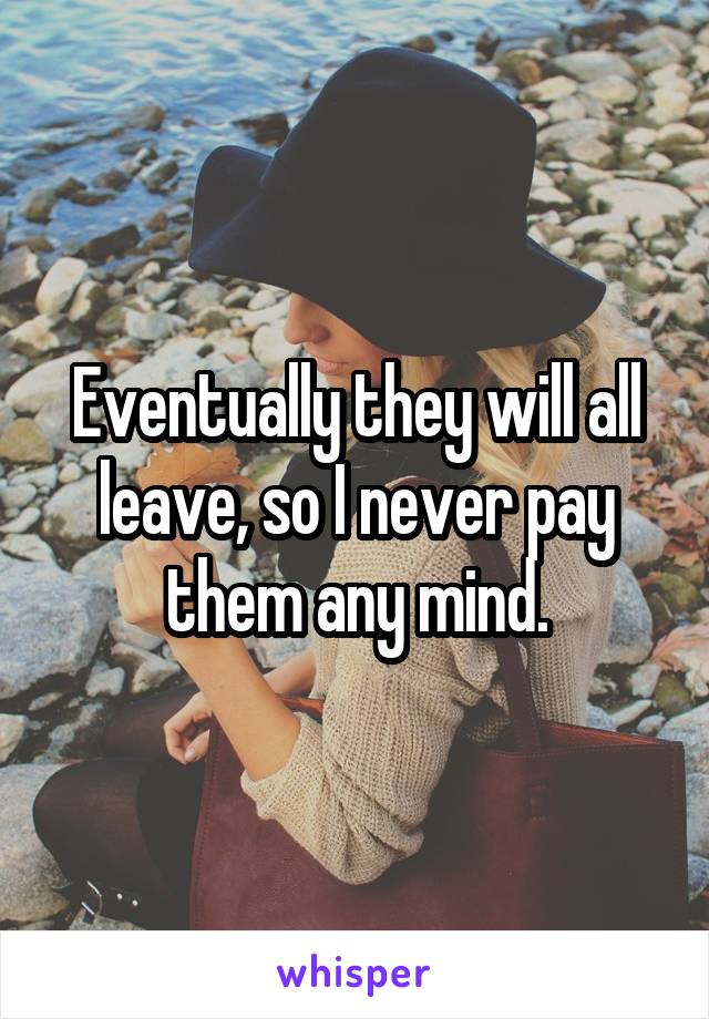 Eventually they will all leave, so I never pay them any mind.