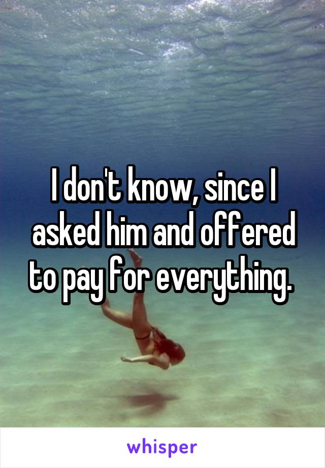 I don't know, since I asked him and offered to pay for everything. 