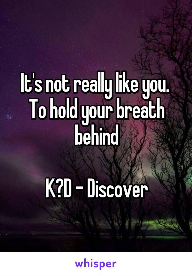 It's not really like you. 
To hold your breath behind

K?D - Discover