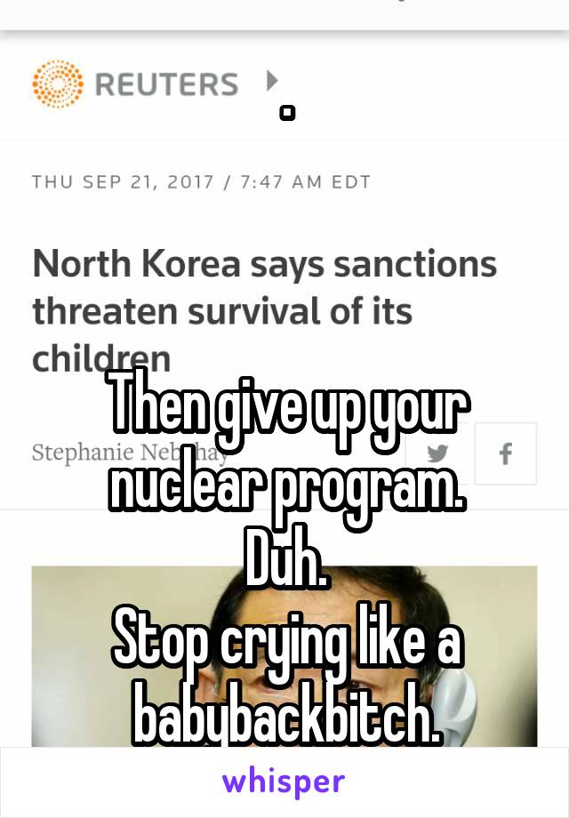 .



Then give up your nuclear program.
Duh.
Stop crying like a babybackbitch.