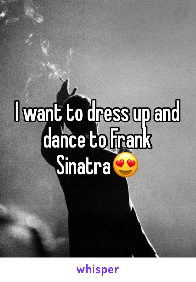 I want to dress up and dance to Frank Sinatra😍
