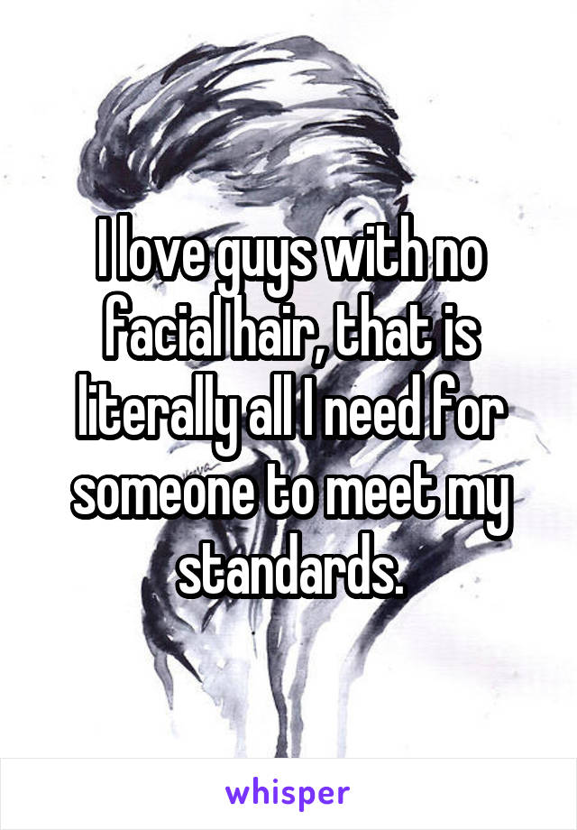 I love guys with no facial hair, that is literally all I need for someone to meet my standards.