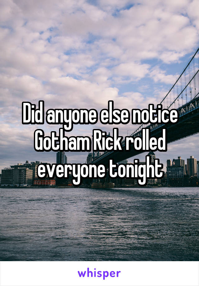 Did anyone else notice Gotham Rick rolled everyone tonight