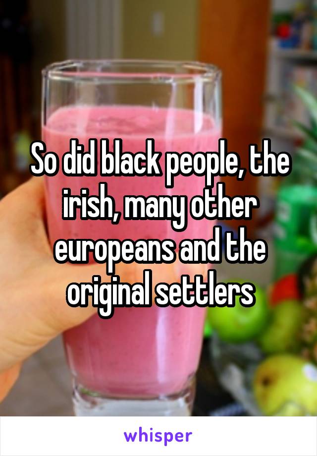 So did black people, the irish, many other europeans and the original settlers