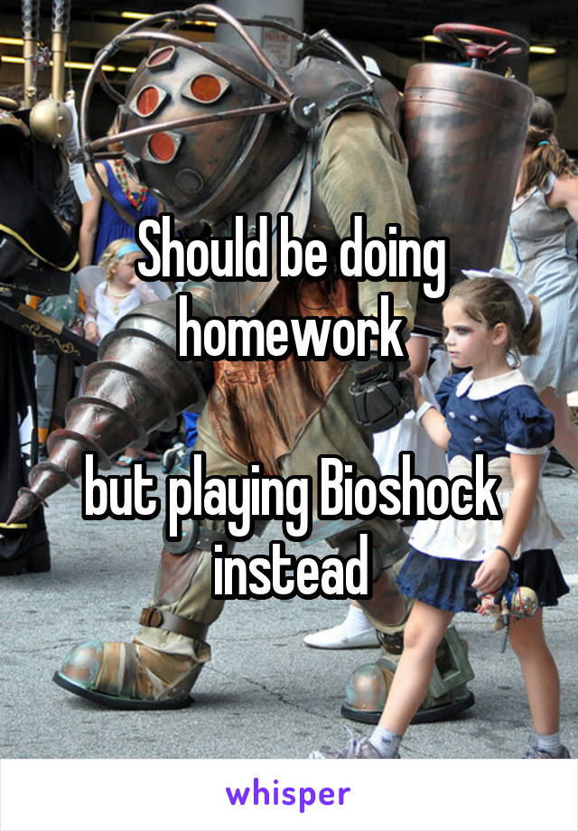 Should be doing homework

but playing Bioshock instead