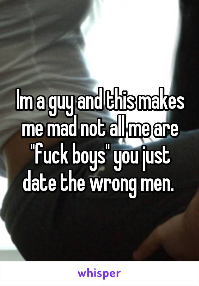 Im a guy and this makes me mad not all me are "fuck boys" you just date the wrong men. 