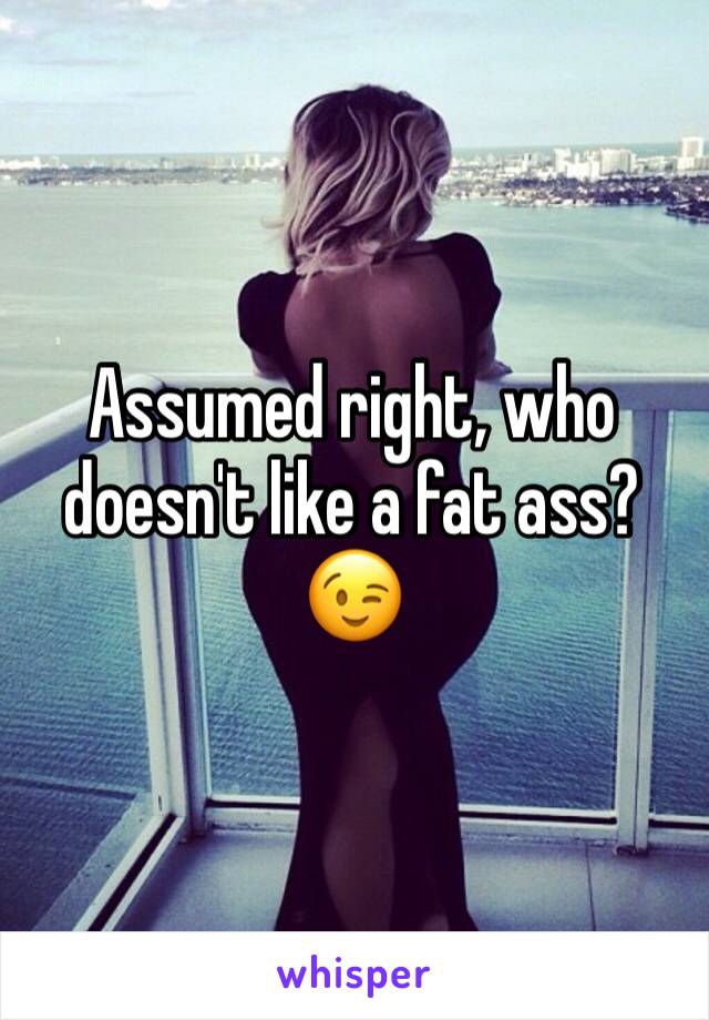 Assumed right, who doesn't like a fat ass? 😉