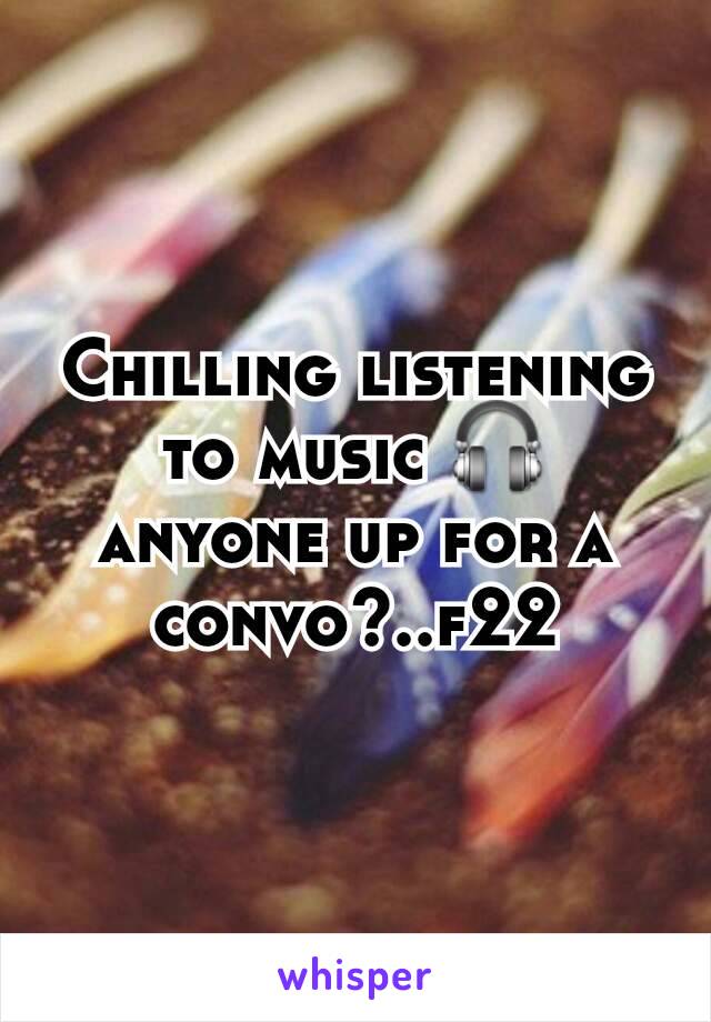 Chilling listening to music 🎧 anyone up for a convo?..f22