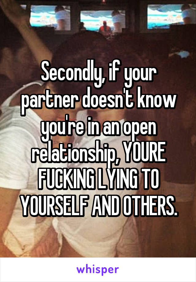 Secondly, if your partner doesn't know you're in an open relationship, YOURE FUCKING LYING TO YOURSELF AND OTHERS.