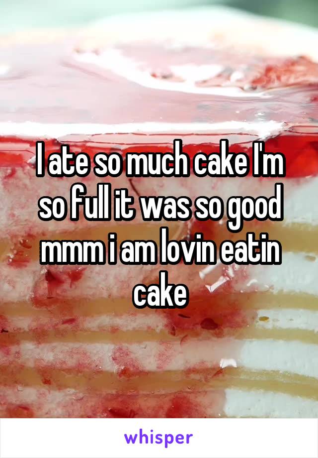 I ate so much cake I'm so full it was so good mmm i am lovin eatin cake