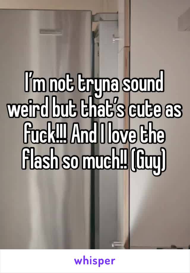 I’m not tryna sound weird but that’s cute as fuck!!! And I love the flash so much!! (Guy)
