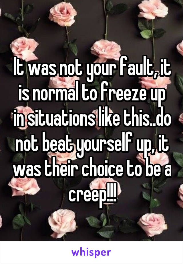 It was not your fault, it is normal to freeze up in situations like this..do not beat yourself up, it was their choice to be a creep!!!