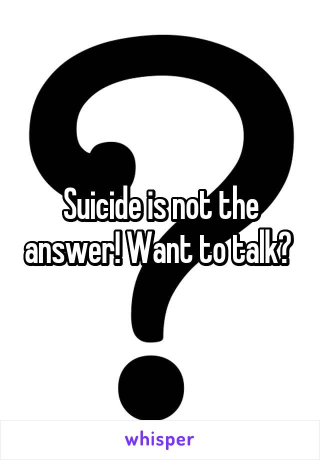 Suicide is not the answer! Want to talk? 