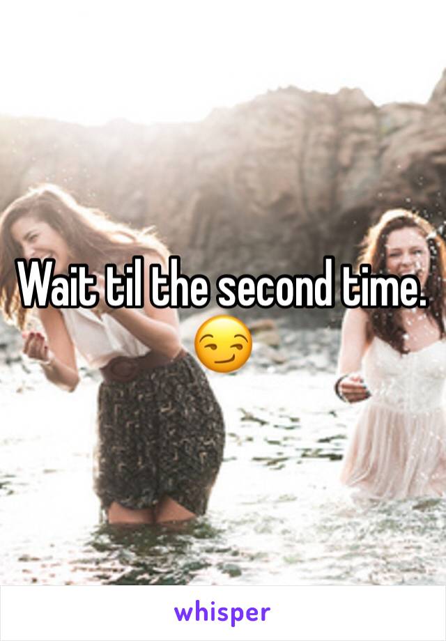 Wait til the second time. 😏
